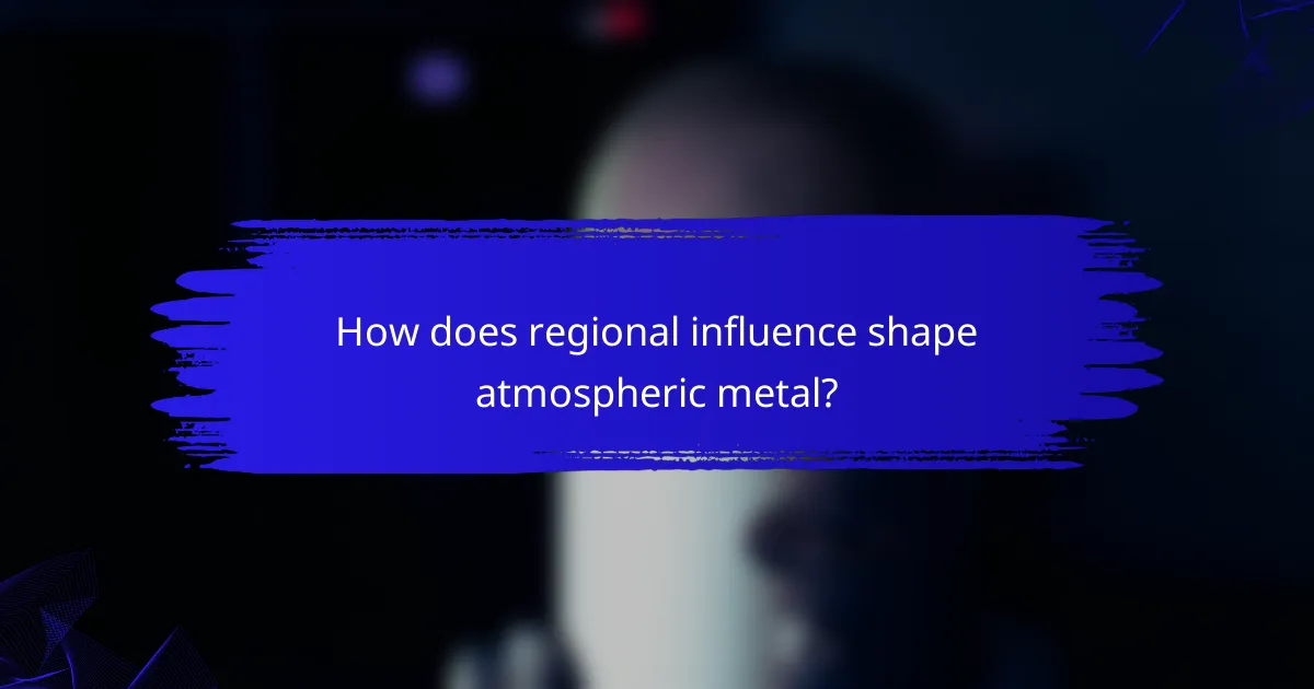 How does regional influence shape atmospheric metal?