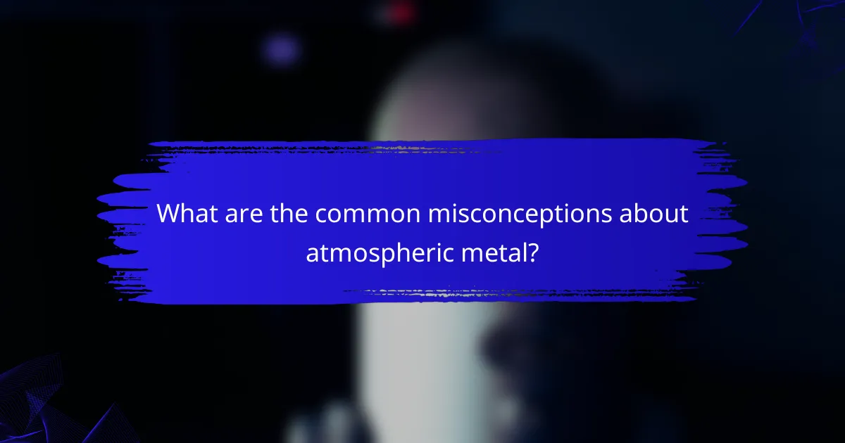 What are the common misconceptions about atmospheric metal?